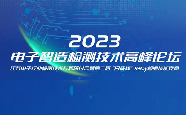 質(zhì)求卓越，智勝未來 | 2023電子智造檢測技術(shù)高峰論壇暨第二屆“日聯(lián)杯”X-Ray檢測技能競賽圓滿舉辦